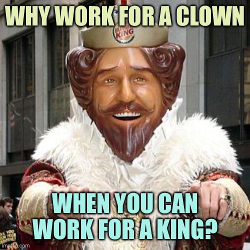 McKamala | WHY WORK FOR A CLOWN; WHEN YOU CAN WORK FOR A KING? | image tagged in burger king,memes | made w/ Imgflip meme maker