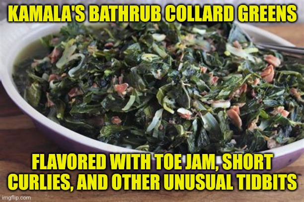 Collard Greens | KAMALA'S BATHRUB COLLARD GREENS; FLAVORED WITH TOE JAM, SHORT CURLIES, AND OTHER UNUSUAL TIDBITS | image tagged in collard greens | made w/ Imgflip meme maker