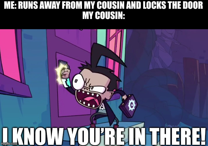 I’m in danger ^_^ | ME: RUNS AWAY FROM MY COUSIN AND LOCKS THE DOOR
MY COUSIN:; I KNOW YOU’RE IN THERE! | made w/ Imgflip meme maker