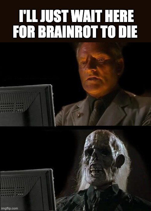 I'll Just Wait Here | I'LL JUST WAIT HERE FOR BRAINROT TO DIE | image tagged in memes,i'll just wait here | made w/ Imgflip meme maker