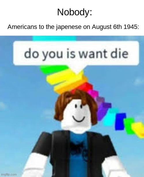 Hiroshima go kaboom | Nobody:; Americans to the japenese on August 6th 1945: | image tagged in do you is want die,dark humor | made w/ Imgflip meme maker