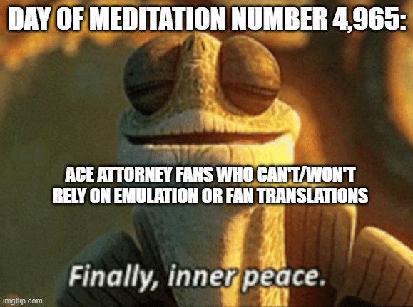 Investigations Localization Peace | DAY OF MEDITATION NUMBER 4,965:; ACE ATTORNEY FANS WHO CAN'T/WON'T RELY ON EMULATION OR FAN TRANSLATIONS | image tagged in finally inner peace | made w/ Imgflip meme maker