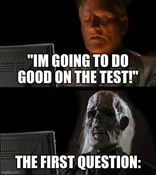 I'll Just Wait Here | "IM GOING TO DO GOOD ON THE TEST!"; THE FIRST QUESTION: | image tagged in memes,i'll just wait here | made w/ Imgflip meme maker