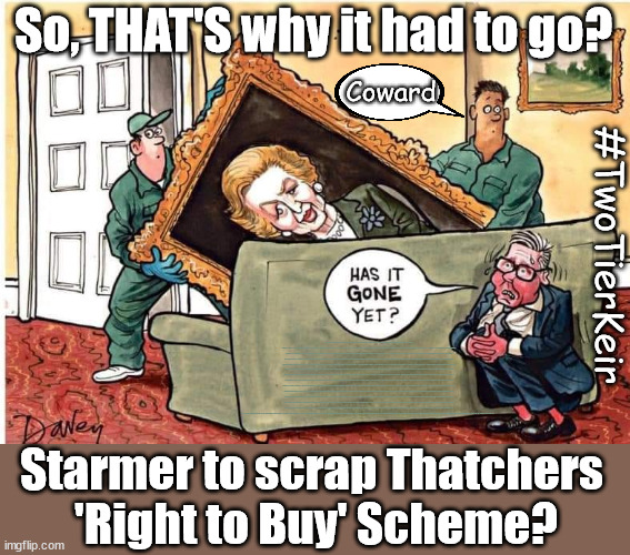 Labour to scrap Thatchers 'Right to Buy' scheme? #TwoTierKeir | So, THAT'S why it had to go? Coward; #TwoTierKeir; SCRAP 'RIGHT TO BUY'? Glad I Sold Mine; HYPOCRITE RAYNER TO SCRAP 'RIGHT TO BUY'? PULLING UP LADDER FROM WORKING PEOPLE !!! TO HOUSE ILLEGAL MIGRANTS ??? Sold mine just before the election; About; As useful in No.10; Starmer lives in his own 'Dreamworld' Bubble; Smash gangs; Ban Smoking; NEVER, EVER; How does Starmer Negate UK Law? LAWLESS BRITAIN !!! 'ILLEGAL' = 'IRREGULAR'; UNDER STARMER'S; 'illegal' v 'irregular'; THIS IS MY COUNTRY ! I was born & bred here; No one has the right to Force entry and spend time in my home; So much for Brexit . . . STARMER 'GREEN LIGHTS' 20 MPH ZONES; Is it time to; Wave Goodbye; What happens to the BODIES? THE VALUE OF LIFE? 'IRREGULAR IMMIGRANTS'; Claim back Trafficking Expenses? Taxpayers expense? UK BURNS; UNDER; Welcome to the UK under Starmer . . . They could have chosen Farage or Sunak; IF FAST-TRACKING RIOTERS WORKS AS A DETERRENT . . . #TwoTierKeir; ELECTION PLEDGE STARMER LIED TO US !!! Sir Keir Rodney Starmer; #TripleLock; SMEG HEAD CONCEDES; Titchy Starmer; 'PUTTING COUNTRY FIRST'; Party second; On top of the £480m already given to France to 'stop the boats'; DEAR UK VOTERS AS YOU FAILED TO SUPPORT THE TORIES; NEW HOME FOR OUR MIGRANT FRIENDS; COMING TO YOUR AREA SOON; Labour pledge 'Urban centres' to help house 'Our Fair Share' of our new Migrant friends; New Home for our New Immigrant Friends !!! The only way to keep the illegal immigrants in the UK; CITIZENSHIP FOR ALL; ; Amnesty For all Illegals; Sir Keir Starmer MP; Muslim Votes Matter; Blood on Starmers hands? Burnham; Taxi for Rayner ? #RR4PM;100's more Tax collectors; Higher Taxes Under Labour; We're Coming for You; Labour pledges to clamp down on Tax Dodgers; Higher Taxes under Labour; Rachel Reeves Angela Rayner Bovvered? Higher Taxes under Labour; Risks of voting Labour; * EU Re entry? * Mass Immigration? * Build on Greenbelt? * Rayner as our PM? * Ulez 20 mph fines? * Higher taxes? * UK Flag change? * Muslim takeover? * End of Christianity? * Economic collapse? TRIPLE LOCK' Anneliese Dodds Rwanda plan Quid Pro Quo UK/EU Illegal Migrant Exchange deal; UK not taking its fair share, EU Exchange Deal = People Trafficking !!! Starmer to Betray Britain, #Burden Sharing #Quid Pro Quo #100,000; #Immigration #Starmerout #Labour #wearecorbyn #KeirStarmer #DianeAbbott #McDonnell #cultofcorbyn #labourisdead #labourracism #socialistsunday #nevervotelabour #socialistanyday #Antisemitism #Savile #SavileGate #Paedo #Worboys #GroomingGangs #Paedophile #IllegalImmigration #Immigrants #Invasion #Starmeriswrong #SirSoftie #SirSofty #Blair #Steroids AKA Keith ABBOTT BACK; Amnesty for 90,000 illegal immigrants; WHY WOULDN'T THE RWANDA PLAN WORK ? #TwoTierKeir; But they; VOTED STARMER ! #TwoTierKeir; #TwoTierKeir; UNDER STARMER? 11/8/24 two more DEAD; Yvette Cooper; Rwanda deterrent cancelled due to cost? 11/8/24 Two more DEAD; Blood on the hands of Yvette Cooper & Starmer; Are the DEAD the only ones who get returned? To the last of the UK's Gold reserves? #2ndGearKeir; as Starmer signals 'Surrender' to the EU? SAME APPLIES TO MY COUNTRY ! No one has the right to come into my home uninvited; SAME APPLIES TO MY COUNTRY ! No one has a right to enter 'MY COUNTRY' uninvited ! In Starmer's Lawless Britain? If we pick them up they become 'irregular', not 'Illegal' !!! lol; VOTE LABOUR AGAIN !!! 4 day week; Tory Black Hole; 6pm Fri; #TwoTierKeir; #StarmerOut; As he was at the CPS; His Dad was a toolmaker lol; WHAT HAS THE LABOUR PARTY AND THIS COUNTRY COME TO? Two Homes Rayner; Pulling up ladder from working people !!! What has the Labour Party come to? Starmer to scrap Thatchers 
'Right to Buy' Scheme? | image tagged in illegal immigration,labourisdead,stop boats rwanda,palestine hamas muslim vote,starmerout getstarmerout,twotierkeir labourout | made w/ Imgflip meme maker