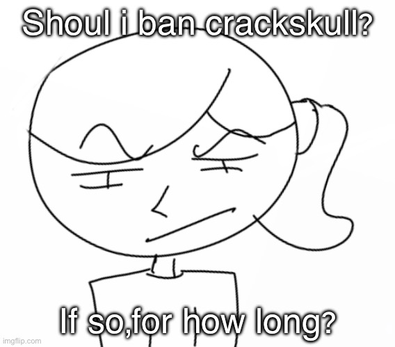 Suspicious… | Shoul i ban crackskull? If so,for how long? | image tagged in suspicious | made w/ Imgflip meme maker