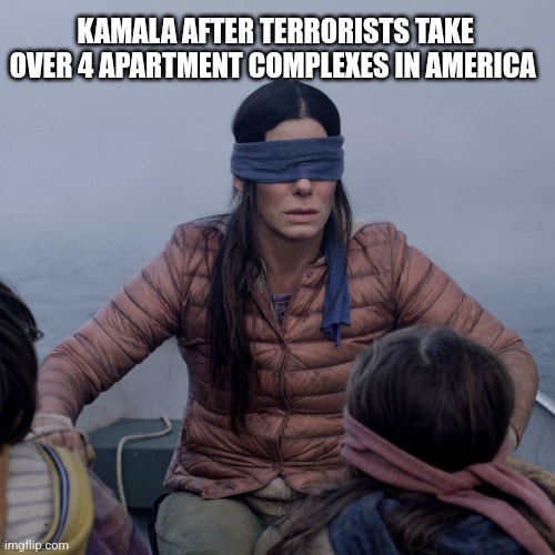 Bird Box | KAMALA AFTER TERRORISTS TAKE OVER 4 APARTMENT COMPLEXES IN AMERICA | image tagged in memes,bird box | made w/ Imgflip meme maker