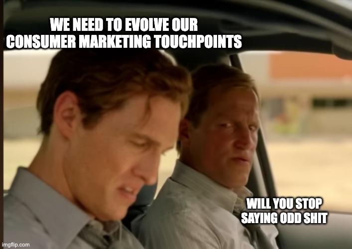 True Detective | WE NEED TO EVOLVE OUR CONSUMER MARKETING TOUCHPOINTS; WILL YOU STOP SAYING ODD SHIT | image tagged in true detective,marketing,nonsense,media | made w/ Imgflip meme maker