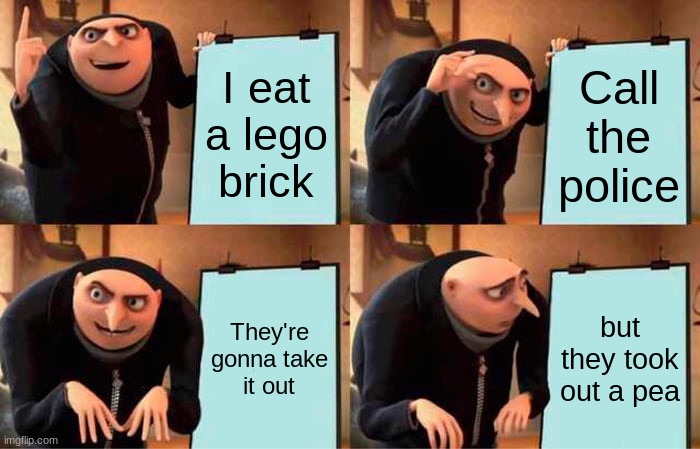 Gru's Plan Meme | I eat a lego brick; Call the police; They're gonna take it out; but they took out a pea | image tagged in memes,gru's plan,eat lego,pea,police,police take out pea | made w/ Imgflip meme maker