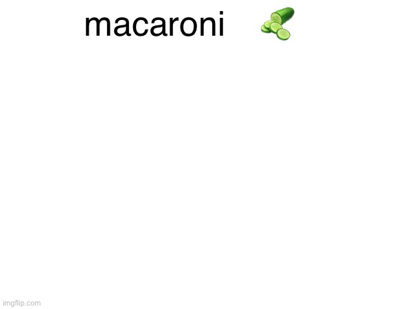 macaroni 🥒 | made w/ Imgflip meme maker