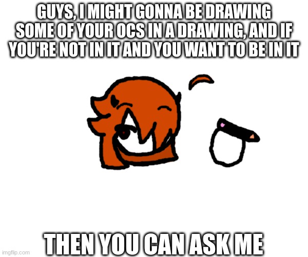 GUYS, I MIGHT GONNA BE DRAWING SOME OF YOUR OCS IN A DRAWING, AND IF YOU'RE NOT IN IT AND YOU WANT TO BE IN IT; THEN YOU CAN ASK ME | made w/ Imgflip meme maker