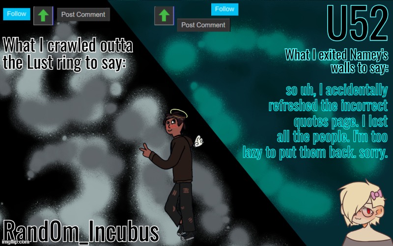 Incubus and 52's Template | so uh, I accidentally refreshed the incorrect quotes page. I lost all the people. I'm too lazy to put them back. sorry. | image tagged in incubus and 52's template | made w/ Imgflip meme maker