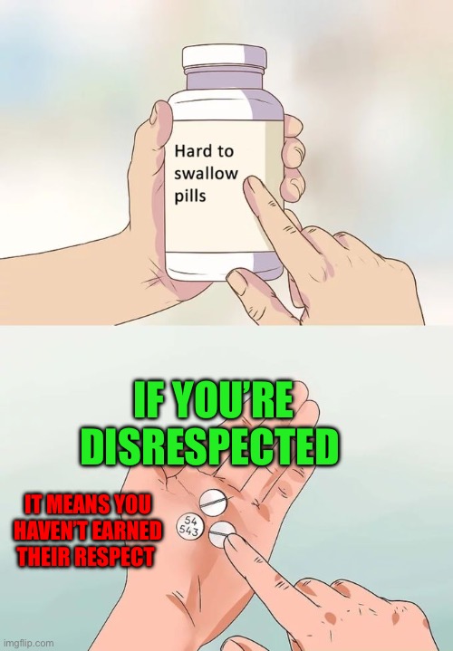 If you say “you’re dissin’ me” you are insulting yourself | IF YOU’RE DISRESPECTED; IT MEANS YOU HAVEN’T EARNED THEIR RESPECT | image tagged in memes,hard to swallow pills,respect,disrespect,thinking meme | made w/ Imgflip meme maker