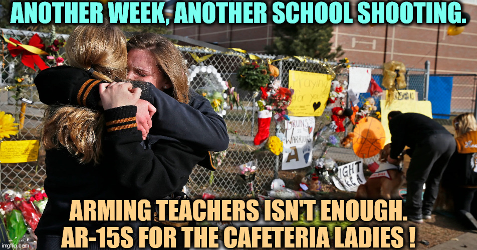 Cafeteria ladies are tough! | ANOTHER WEEK, ANOTHER SCHOOL SHOOTING. ARMING TEACHERS ISN'T ENOUGH. AR-15S FOR THE CAFETERIA LADIES ! | image tagged in school shootings,america,second amendment,dead,teenagers | made w/ Imgflip meme maker