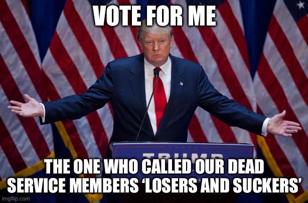 KamalaWaltz24 | VOTE FOR ME; THE ONE WHO CALLED OUR DEAD SERVICE MEMBERS ‘LOSERS AND SUCKERS’ | image tagged in donald trump | made w/ Imgflip meme maker