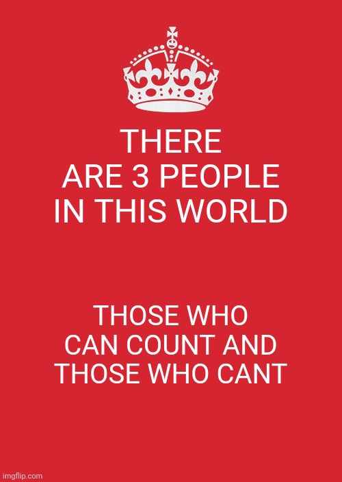 Keep Calm And Carry On Red | THERE ARE 3 PEOPLE IN THIS WORLD; THOSE WHO CAN COUNT AND THOSE WHO CANT | image tagged in memes,keep calm and carry on red | made w/ Imgflip meme maker