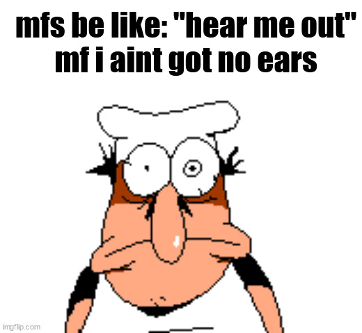 mfs be like: "hear me out"
mf i aint got no ears | made w/ Imgflip meme maker