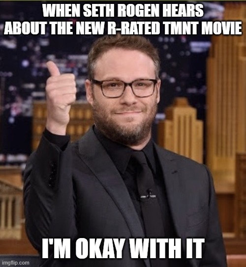 i bet seth rogen would be okay with the new r rated tmnt movie | WHEN SETH ROGEN HEARS ABOUT THE NEW R-RATED TMNT MOVIE; I'M OKAY WITH IT | image tagged in seth rogen dope dick,teenage mutant ninja turtles,memes | made w/ Imgflip meme maker