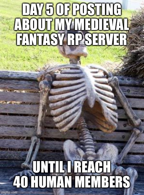Waiting Skeleton | DAY 5 OF POSTING ABOUT MY MEDIEVAL FANTASY RP SERVER; UNTIL I REACH 40 HUMAN MEMBERS | image tagged in memes,waiting skeleton | made w/ Imgflip meme maker