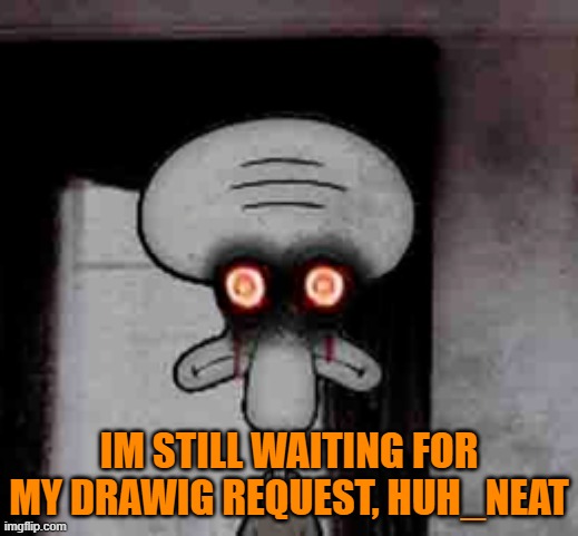 Its been a week | IM STILL WAITING FOR MY DRAWIG REQUEST, HUH_NEAT | image tagged in squidward's suicide | made w/ Imgflip meme maker