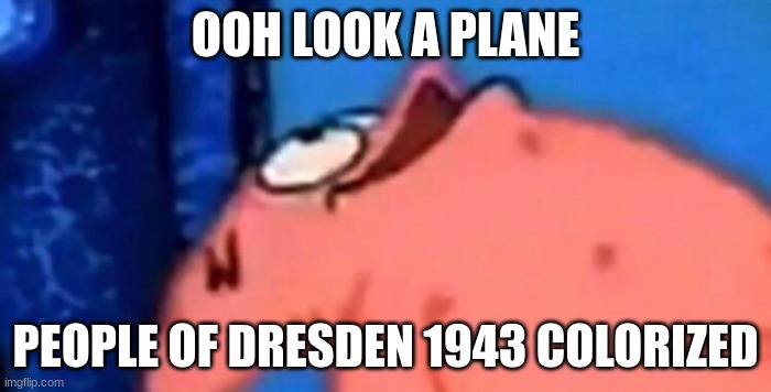 Patrick looking up | OOH LOOK A PLANE; PEOPLE OF DRESDEN 1943 COLORIZED | image tagged in patrick looking up | made w/ Imgflip meme maker