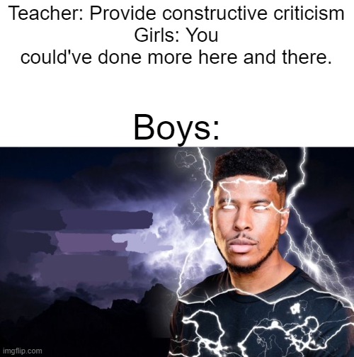 You should kill yourself NOW! | Teacher: Provide constructive criticism
Girls: You could've done more here and there. Boys: | image tagged in you should kill yourself now,school | made w/ Imgflip meme maker