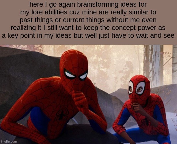 its just a bit hard to think of a unique concept right now | here I go again brainstorming ideas for my lore abilities cuz mine are really similar to past things or current things without me even realizing it I still want to keep the concept power as a key point in my ideas but well just have to wait and see | image tagged in spider-verse meme | made w/ Imgflip meme maker