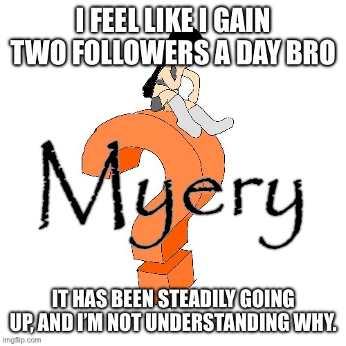 I mean I’m not against it, but the type of stuff I post? Why is anyone following me? | I FEEL LIKE I GAIN TWO FOLLOWERS A DAY BRO; IT HAS BEEN STEADILY GOING UP, AND I’M NOT UNDERSTANDING WHY. | image tagged in u52 myery | made w/ Imgflip meme maker