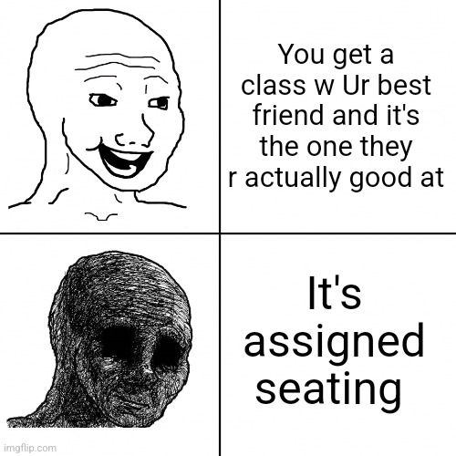 This happened today ? | You get a class w Ur best friend and it's the one they r actually good at; It's assigned seating | image tagged in happy wojak vs depressed wojak,friends,school,teacher | made w/ Imgflip meme maker