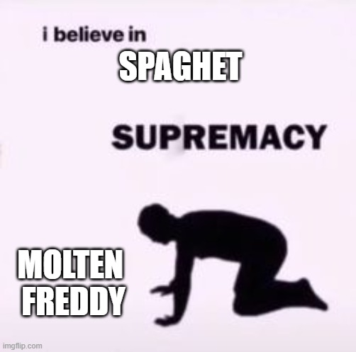 I believe in supremacy | SPAGHET; MOLTEN 
FREDDY | image tagged in i believe in supremacy | made w/ Imgflip meme maker