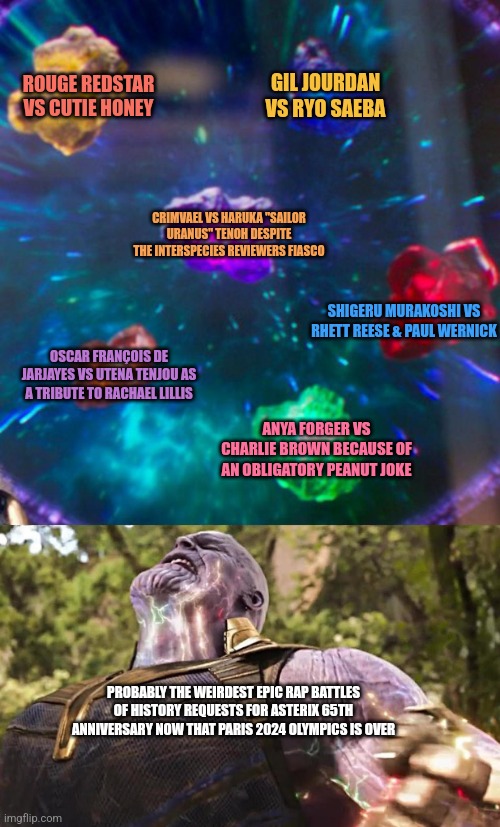 Thanos Infinity Stones | GIL JOURDAN VS RYO SAEBA; ROUGE REDSTAR VS CUTIE HONEY; CRIMVAEL VS HARUKA "SAILOR URANUS" TENOH DESPITE THE INTERSPECIES REVIEWERS FIASCO; SHIGERU MURAKOSHI VS RHETT REESE & PAUL WERNICK; OSCAR FRANÇOIS DE JARJAYES VS UTENA TENJOU AS A TRIBUTE TO RACHAEL LILLIS; ANYA FORGER VS CHARLIE BROWN BECAUSE OF AN OBLIGATORY PEANUT JOKE; PROBABLY THE WEIRDEST EPIC RAP BATTLES OF HISTORY REQUESTS FOR ASTERIX 65TH ANNIVERSARY NOW THAT PARIS 2024 OLYMPICS IS OVER | image tagged in thanos infinity stones,epic rap battles of history,olympics,tribute | made w/ Imgflip meme maker