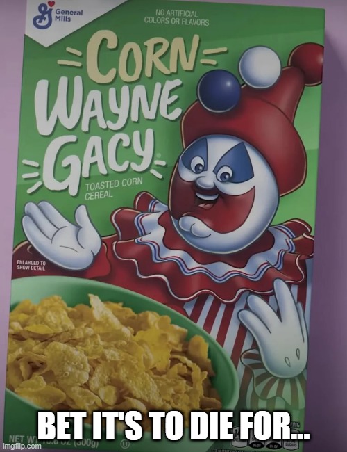 Gacy Cereal | BET IT'S TO DIE FOR... | image tagged in unsee juice | made w/ Imgflip meme maker