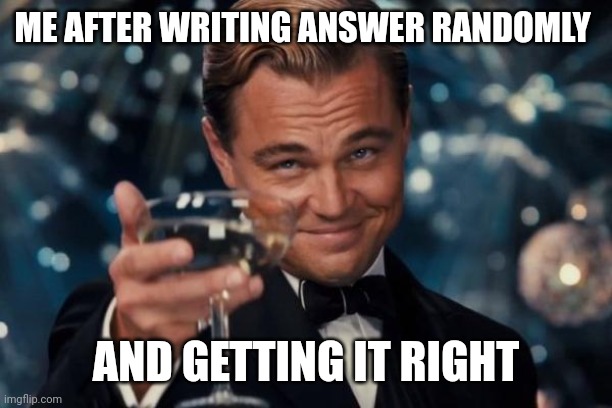 Multiple choice questions. | ME AFTER WRITING ANSWER RANDOMLY; AND GETTING IT RIGHT | image tagged in memes,leonardo dicaprio cheers | made w/ Imgflip meme maker