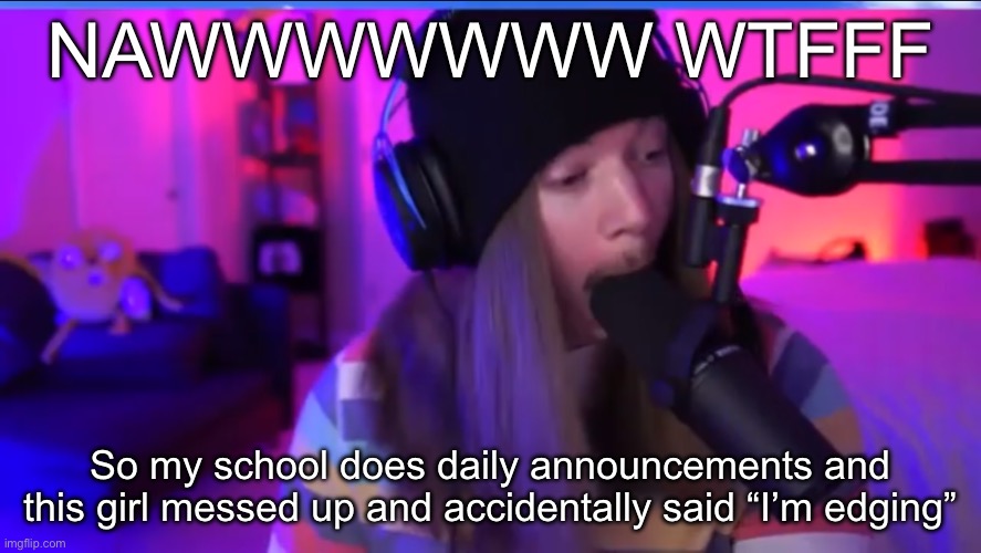 I’m edging- I’m educating bla bla bla I didn’t listen | NAWWWWWWW WTFFF; So my school does daily announcements and this girl messed up and accidentally said “I’m edging” | image tagged in jimmyhere eating mic | made w/ Imgflip meme maker