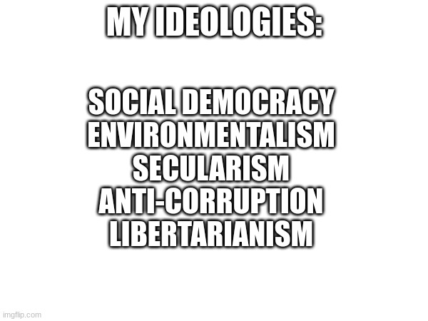 Here I am! | MY IDEOLOGIES:; SOCIAL DEMOCRACY
ENVIRONMENTALISM
SECULARISM
ANTI-CORRUPTION
LIBERTARIANISM | image tagged in politics,liberalism,environmental | made w/ Imgflip meme maker