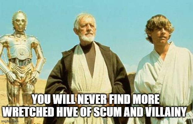 you will never find more wretched hive of scum and villainy | YOU WILL NEVER FIND MORE WRETCHED HIVE OF SCUM AND VILLAINY | image tagged in you will never find more wretched hive of scum and villainy | made w/ Imgflip meme maker