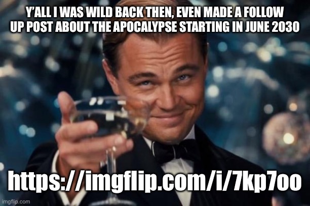 Leonardo Dicaprio Cheers | Y’ALL I WAS WILD BACK THEN, EVEN MADE A FOLLOW UP POST ABOUT THE APOCALYPSE STARTING IN JUNE 2030; https://imgflip.com/i/7kp7oo | image tagged in memes,leonardo dicaprio cheers | made w/ Imgflip meme maker