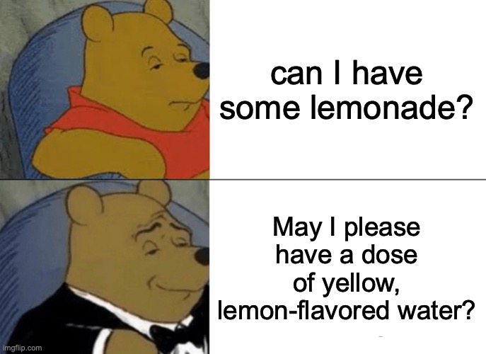 Tuxedo Winnie The Pooh | can I have some lemonade? May I please have a dose of yellow, lemon-flavored water? | image tagged in memes,tuxedo winnie the pooh,lemonade,water,winnie the pooh | made w/ Imgflip meme maker