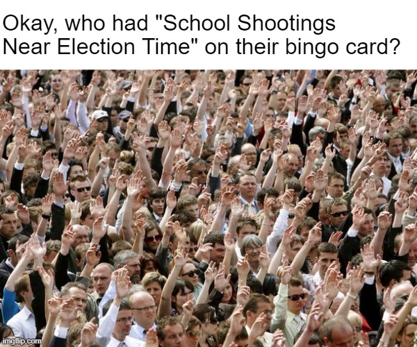 These NWO script writers are worse than Hollywood | Okay, who had "School Shootings Near Election Time" on their bingo card? | image tagged in people raising hands | made w/ Imgflip meme maker