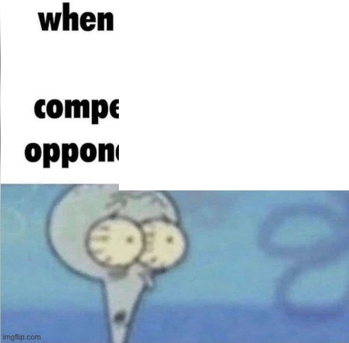 whe i'm in a competition and my opponent is | image tagged in whe i'm in a competition and my opponent is | made w/ Imgflip meme maker