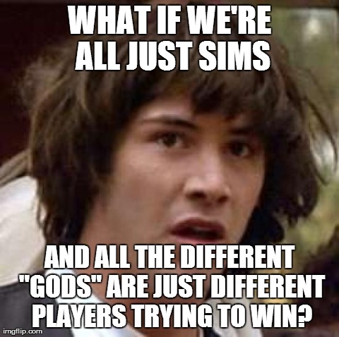 Conspiracy Keanu Meme | WHAT IF WE'RE ALL JUST SIMS AND ALL THE DIFFERENT "GODS" ARE JUST DIFFERENT PLAYERS TRYING TO WIN? | image tagged in memes,conspiracy keanu,AdviceAnimals | made w/ Imgflip meme maker