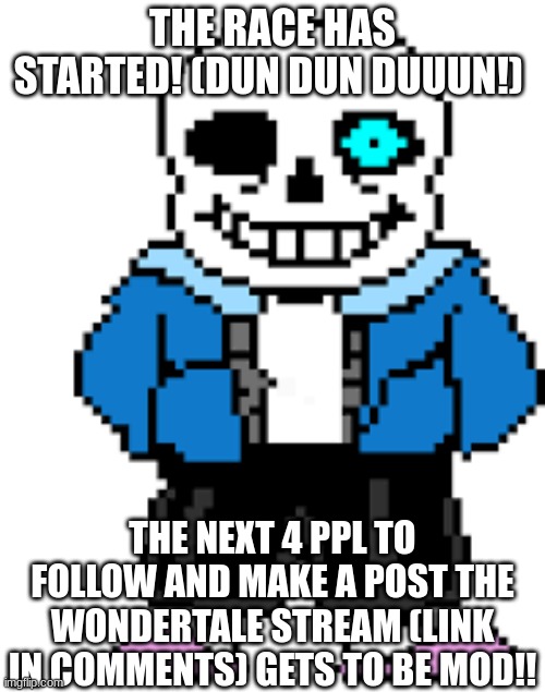 Welcome to Wondertale!! | THE RACE HAS STARTED! (DUN DUN DUUUN!); THE NEXT 4 PPL TO FOLLOW AND MAKE A POST THE WONDERTALE STREAM (LINK IN COMMENTS) GETS TO BE MOD!! | image tagged in sans,welcome | made w/ Imgflip meme maker