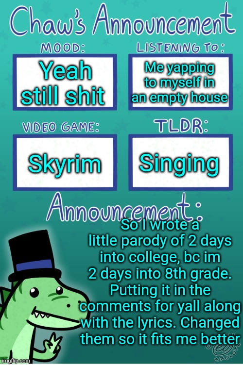 Chaws_the_dino announcement temp (thanks Gummy) | Yeah still shit; Me yapping to myself in an empty house; Singing; Skyrim; So I wrote a little parody of 2 days into college, bc im 2 days into 8th grade. Putting it in the comments for yall along with the lyrics. Changed them so it fits me better | image tagged in chaws_the_dino announcement temp thanks gummy | made w/ Imgflip meme maker