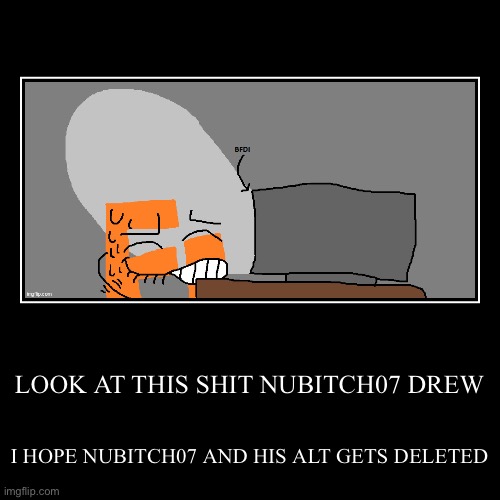 LOOK AT THIS SHIT NUBITCH07 DREW | I HOPE NUBITCH07 AND HIS ALT GETS DELETED | image tagged in funny,demotivationals | made w/ Imgflip demotivational maker