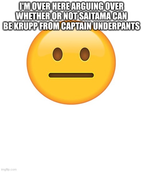 Straight Face | I'M OVER HERE ARGUING OVER WHETHER OR NOT SAITAMA CAN BE KRUPP FROM CAPTAIN UNDERPANTS | image tagged in straight face | made w/ Imgflip meme maker