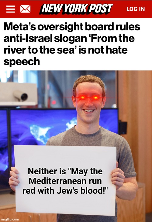 Outrageous and disgusting! | Neither is "May the
Mediterranean run
red with Jew's blood!" | image tagged in mark zuckerberg blank sign,memes,river to the sea,antisemitism,meta,facebook | made w/ Imgflip meme maker