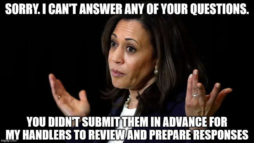 Sorry. I can't answer your questions | SORRY. I CAN'T ANSWER ANY OF YOUR QUESTIONS. YOU DIDN'T SUBMIT THEM IN ADVANCE FOR MY HANDLERS TO REVIEW AND PREPARE RESPONSES | image tagged in kamala,kamala harris,presidential candidate | made w/ Imgflip meme maker