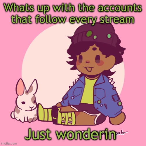 Silly_Dip | Whats up with the accounts that follow every stream; Just wonderin | image tagged in silly_dip | made w/ Imgflip meme maker