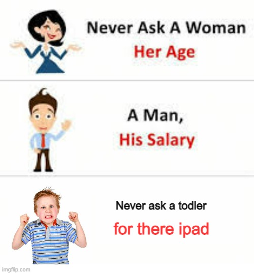 Never ask a woman her age | Never ask a todler; for there ipad | image tagged in never ask a woman her age | made w/ Imgflip meme maker