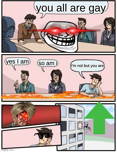 Boardroom Meeting Suggestion | you all are gay; yes I am; so am i; I'm not but you are | image tagged in memes,boardroom meeting suggestion | made w/ Imgflip meme maker