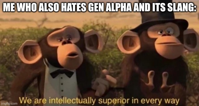 we are intellectually superior in every way | ME WHO ALSO HATES GEN ALPHA AND ITS SLANG: | image tagged in we are intellectually superior in every way | made w/ Imgflip meme maker